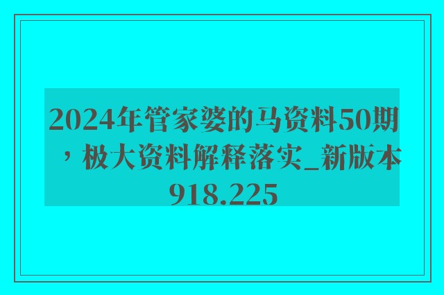 2024年管家婆的马资料50期，极大资料解释落实_新版本918.225