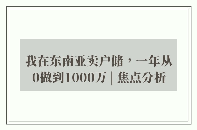 我在东南亚卖户储，一年从0做到1000万 | 焦点分析