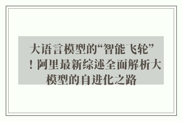 大语言模型的“智能飞轮”！阿里最新综述全面解析大模型的自进化之路