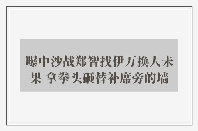 曝中沙战郑智找伊万换人未果 拿拳头砸替补席旁的墙