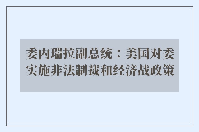 委内瑞拉副总统：美国对委实施非法制裁和经济战政策