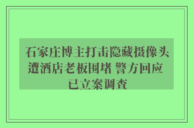 石家庄博主打击隐藏摄像头遭酒店老板围堵 警方回应 已立案调查