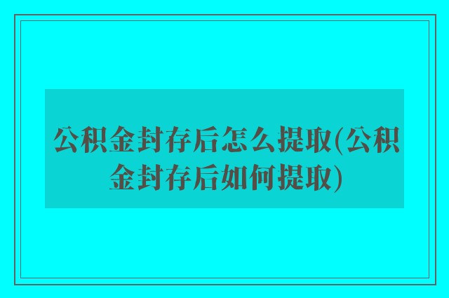 公积金封存后怎么提取(公积金封存后如何提取)