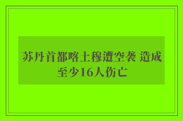 苏丹首都喀土穆遭空袭 造成至少16人伤亡