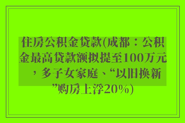 住房公积金贷款(成都：公积金最高贷款额拟提至100万元，多子女家庭、“以旧换新”购房上浮20%)