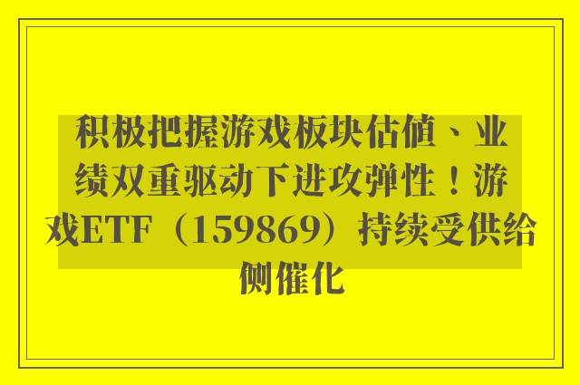 积极把握游戏板块估值、业绩双重驱动下进攻弹性！游戏ETF（159869）持续受供给侧催化