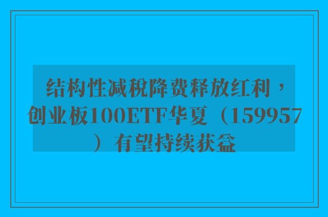 结构性减税降费释放红利，创业板100ETF华夏（159957）有望持续获益