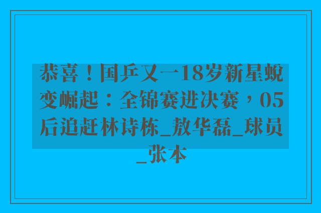 恭喜！国乒又一18岁新星蜕变崛起：全锦赛进决赛，05后追赶林诗栋_敖华磊_球员_张本