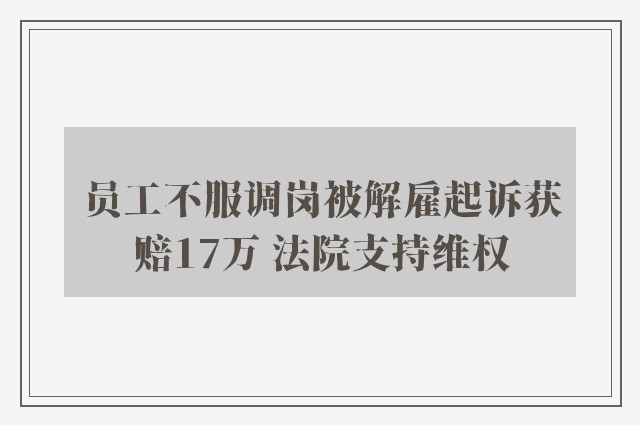 员工不服调岗被解雇起诉获赔17万 法院支持维权