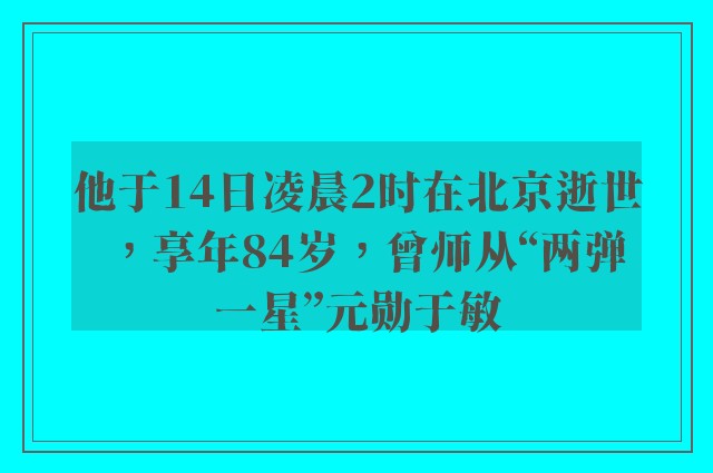 他于14日凌晨2时在北京逝世，享年84岁，曾师从“两弹一星”元勋于敏