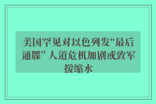 美国罕见对以色列发“最后通牒” 人道危机加剧或致军援缩水