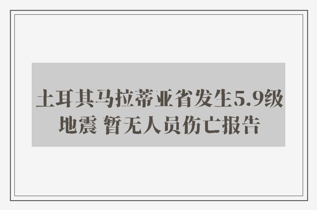 土耳其马拉蒂亚省发生5.9级地震 暂无人员伤亡报告