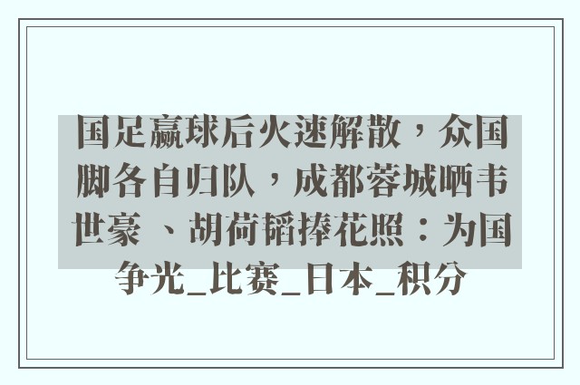 国足赢球后火速解散，众国脚各自归队，成都蓉城晒韦世豪 、胡荷韬捧花照：为国争光_比赛_日本_积分