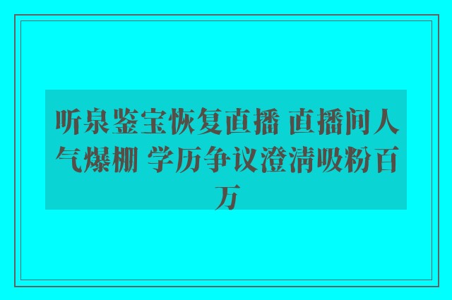 听泉鉴宝恢复直播 直播间人气爆棚 学历争议澄清吸粉百万