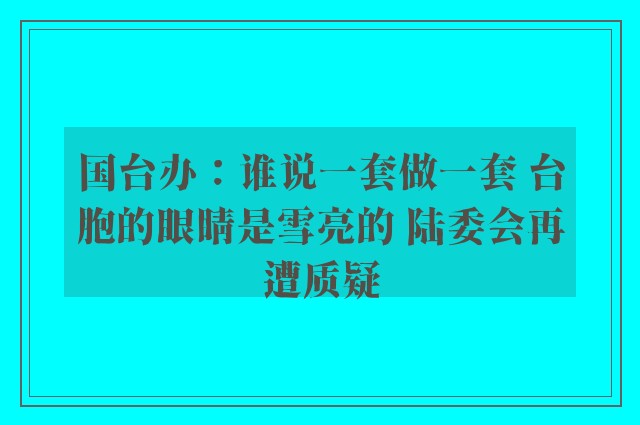 国台办：谁说一套做一套 台胞的眼睛是雪亮的 陆委会再遭质疑