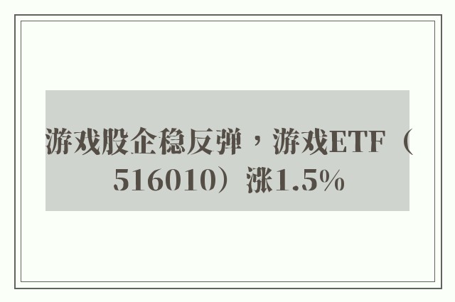 游戏股企稳反弹，游戏ETF（516010）涨1.5%