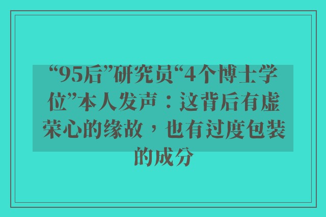 “95后”研究员“4个博士学位”本人发声：这背后有虚荣心的缘故，也有过度包装的成分