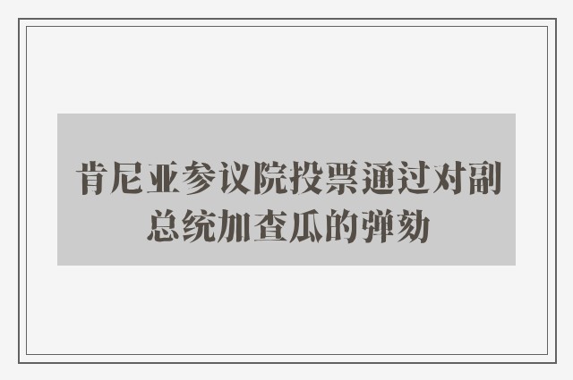 肯尼亚参议院投票通过对副总统加查瓜的弹劾