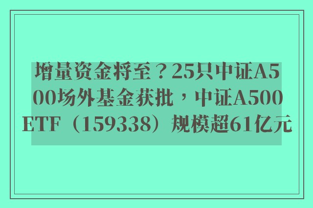 增量资金将至？25只中证A500场外基金获批，中证A500ETF（159338）规模超61亿元