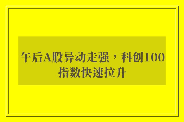 午后A股异动走强，科创100指数快速拉升