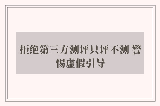 拒绝第三方测评只评不测 警惕虚假引导