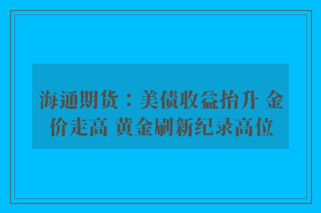 海通期货：美债收益抬升 金价走高 黄金刷新纪录高位