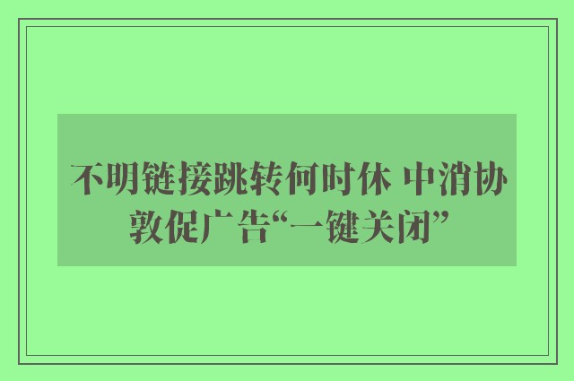 不明链接跳转何时休 中消协敦促广告“一键关闭”