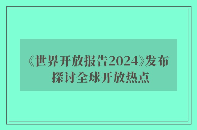 《世界开放报告2024》发布 探讨全球开放热点