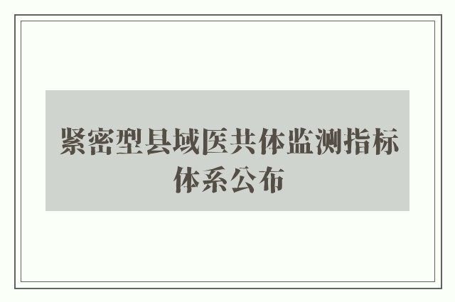 紧密型县域医共体监测指标体系公布