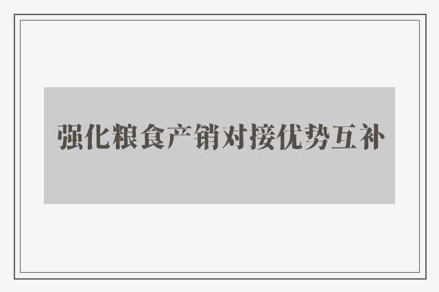 强化粮食产销对接优势互补