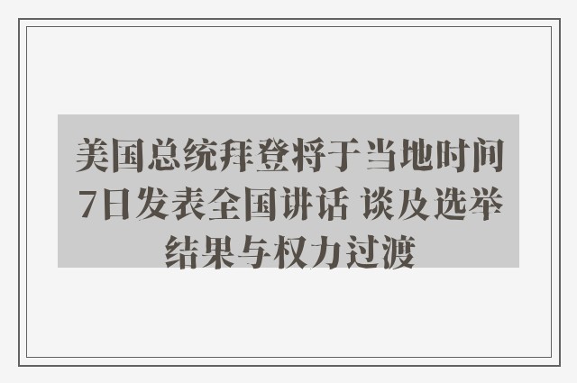 美国总统拜登将于当地时间7日发表全国讲话 谈及选举结果与权力过渡