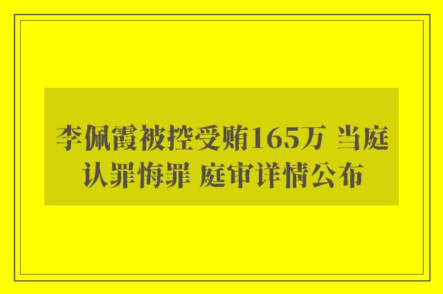 李佩霞被控受贿165万 当庭认罪悔罪 庭审详情公布