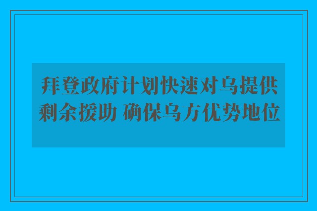 拜登政府计划快速对乌提供剩余援助 确保乌方优势地位