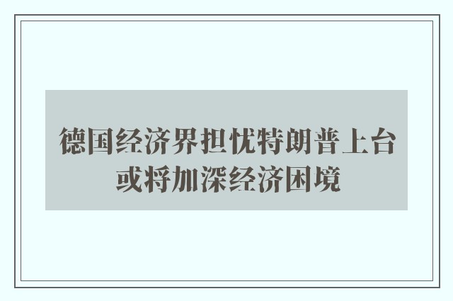 德国经济界担忧特朗普上台或将加深经济困境