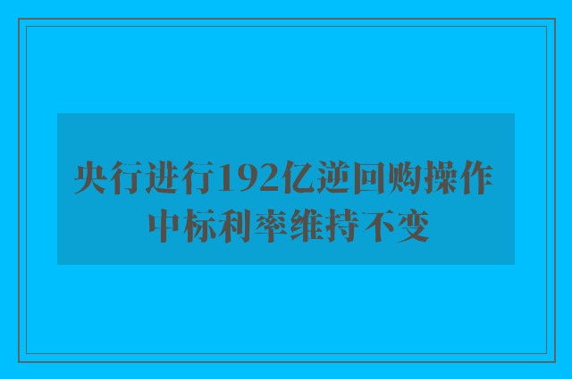 央行进行192亿逆回购操作 中标利率维持不变