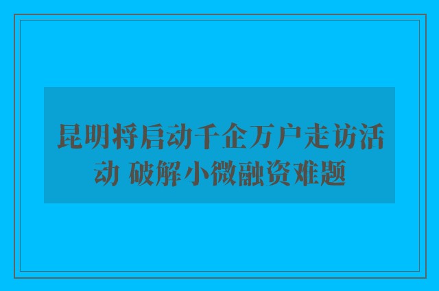 昆明将启动千企万户走访活动 破解小微融资难题