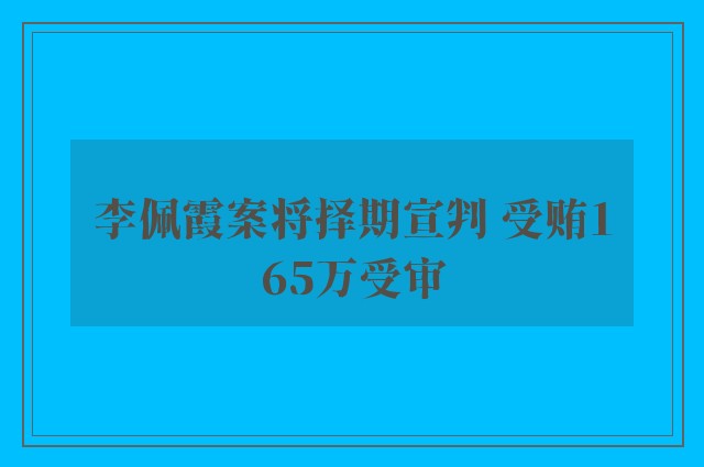 李佩霞案将择期宣判 受贿165万受审