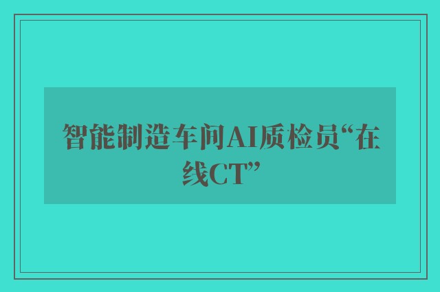 智能制造车间AI质检员“在线CT”