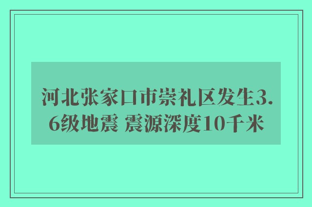 河北张家口市崇礼区发生3.6级地震 震源深度10千米