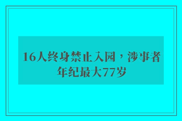 16人终身禁止入园，涉事者年纪最大77岁