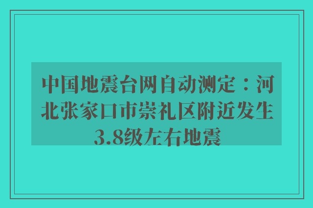 中国地震台网自动测定：河北张家口市崇礼区附近发生3.8级左右地震