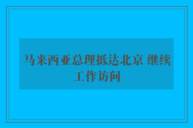 马来西亚总理抵达北京 继续工作访问