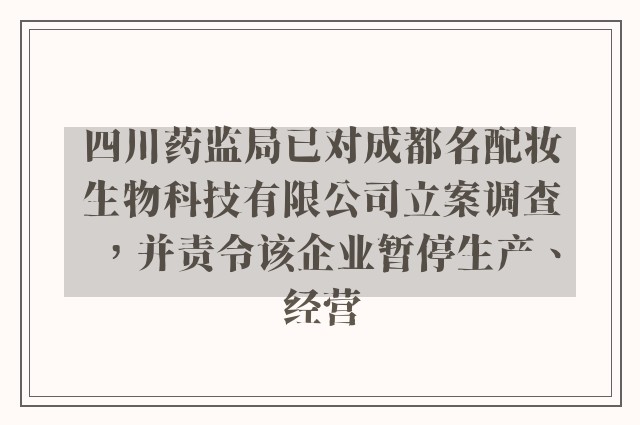 四川药监局已对成都名配妆生物科技有限公司立案调查，并责令该企业暂停生产、经营