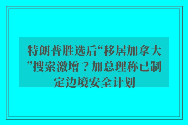 特朗普胜选后“移居加拿大”搜索激增？加总理称已制定边境安全计划