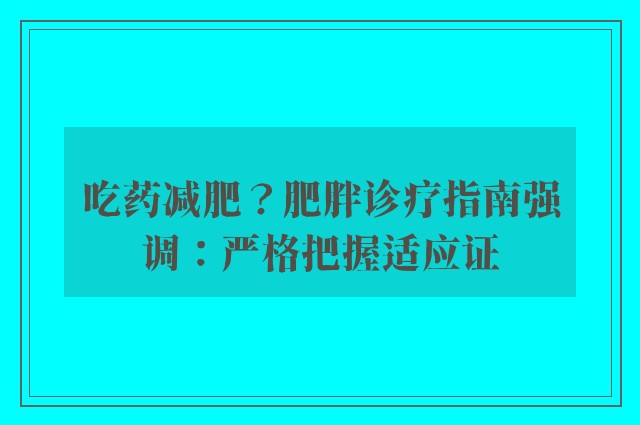 吃药减肥？肥胖诊疗指南强调：严格把握适应证